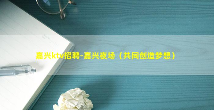嘉兴ktv招聘-嘉兴夜场（共同创造梦想）