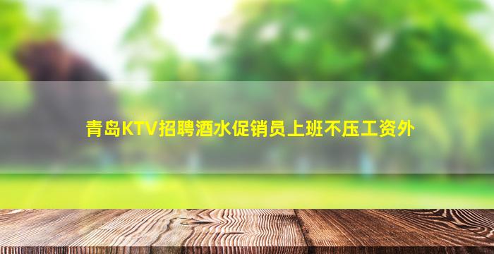 青岛KTV招聘酒水促销员上班不压工资外