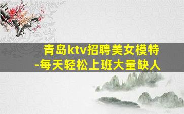青岛ktv招聘美女模特-每天轻松上班大量缺人